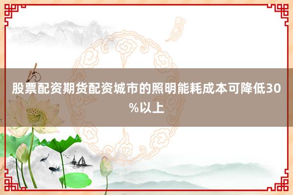 股票配资期货配资城市的照明能耗成本可降低30%以上