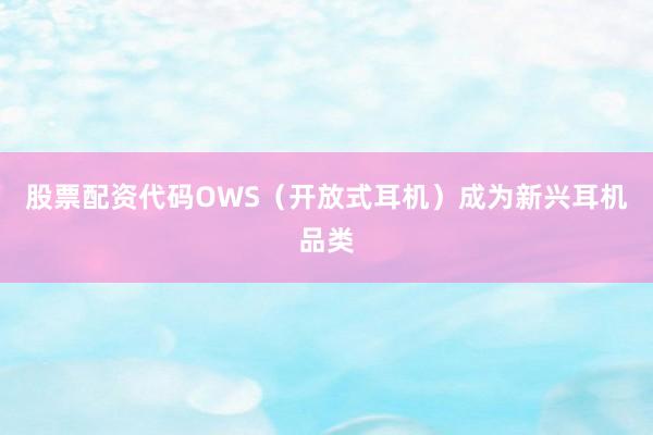 股票配资代码OWS（开放式耳机）成为新兴耳机品类