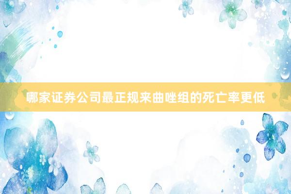 哪家证券公司最正规来曲唑组的死亡率更低