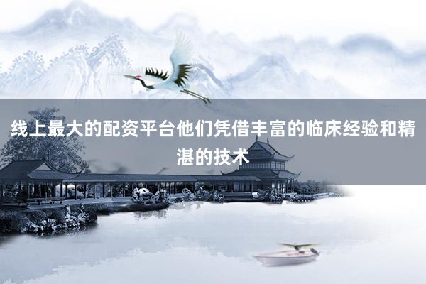 线上最大的配资平台他们凭借丰富的临床经验和精湛的技术