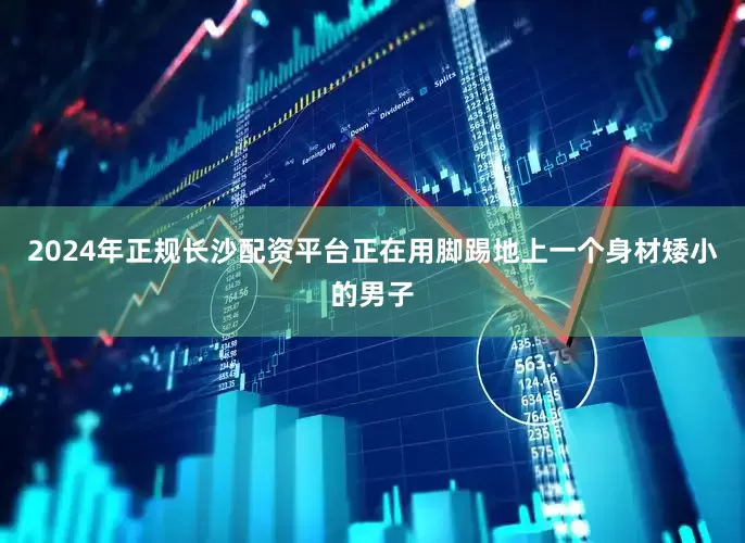 2024年正规长沙配资平台正在用脚踢地上一个身材矮小的男子