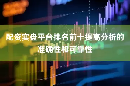 配资实盘平台排名前十提高分析的准确性和可靠性