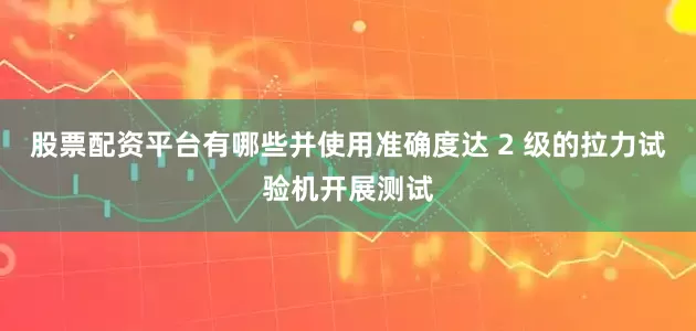 股票配资平台有哪些并使用准确度达 2 级的拉力试验机开展测试