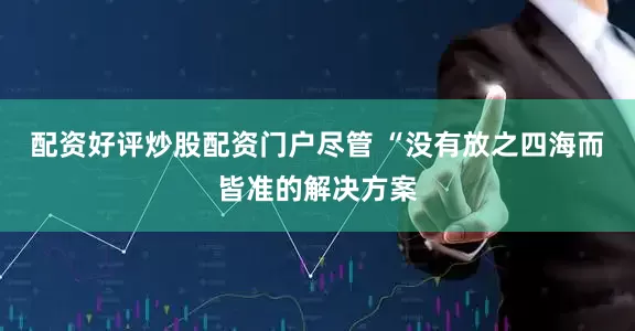 配资好评炒股配资门户尽管 “没有放之四海而皆准的解决方案