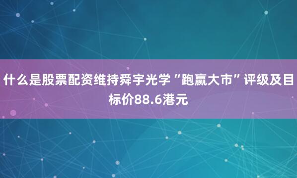 什么是股票配资维持舜宇光学“跑赢大市”评级及目标价88.6港元