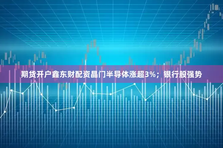 期货开户鑫东财配资晶门半导体涨超3%；银行股强势