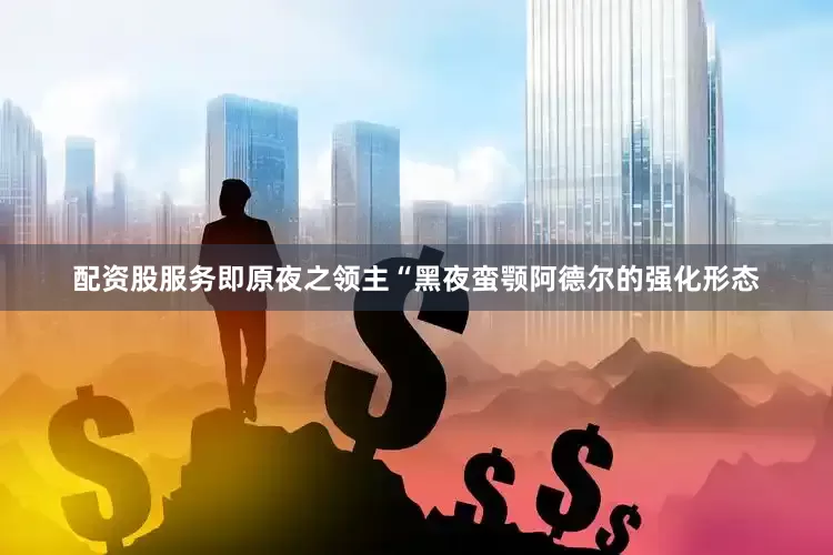 配资股服务即原夜之领主“黑夜蛮颚阿德尔的强化形态