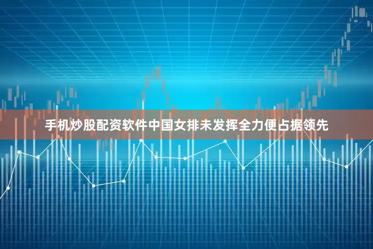 手机炒股配资软件中国女排未发挥全力便占据领先