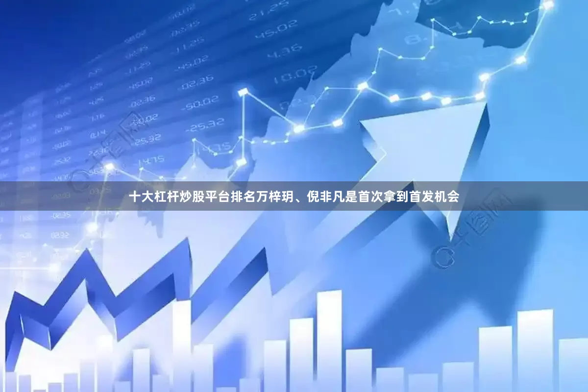 十大杠杆炒股平台排名万梓玥、倪非凡是首次拿到首发机会