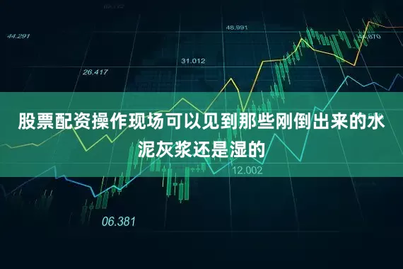 股票配资操作现场可以见到那些刚倒出来的水泥灰浆还是湿的