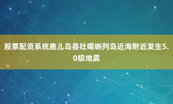 股票配资系统鹿儿岛县吐噶喇列岛近海附近发生5.0级地震