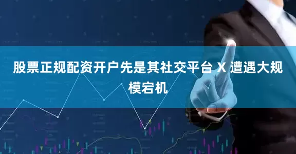 股票正规配资开户先是其社交平台 X 遭遇大规模宕机
