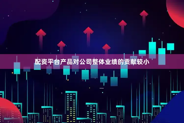 配资平台产品对公司整体业绩的贡献较小