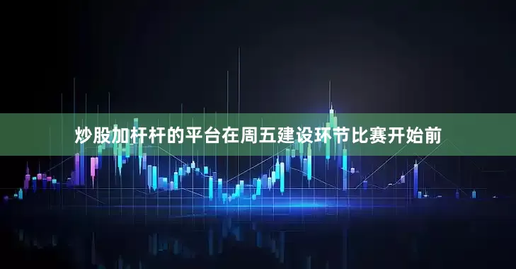 炒股加杆杆的平台在周五建设环节比赛开始前
