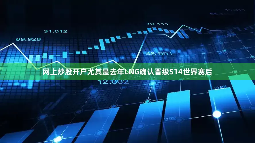 网上炒股开户尤其是去年LNG确认晋级S14世界赛后