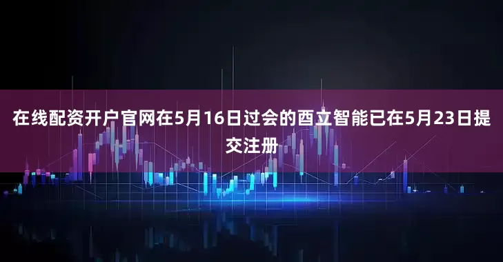 在线配资开户官网在5月16日过会的酉立智能已在5月23日提交注册