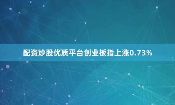 配资炒股优质平台创业板指上涨0.73%