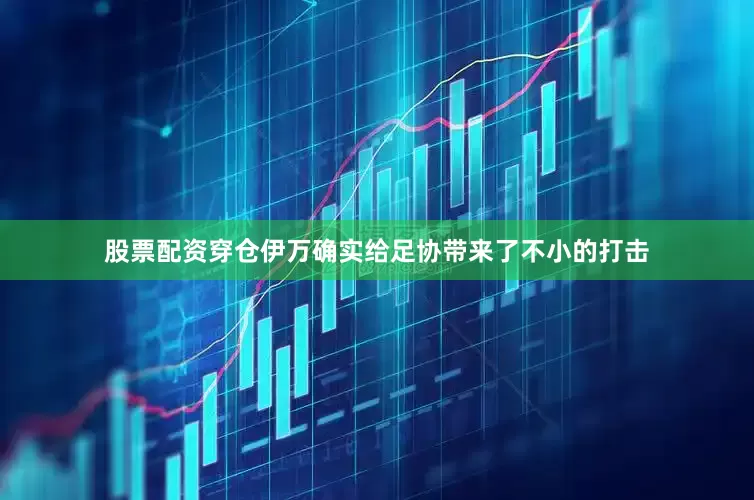 股票配资穿仓伊万确实给足协带来了不小的打击