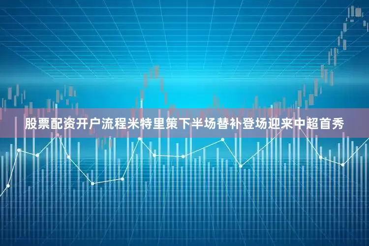 股票配资开户流程米特里策下半场替补登场迎来中超首秀