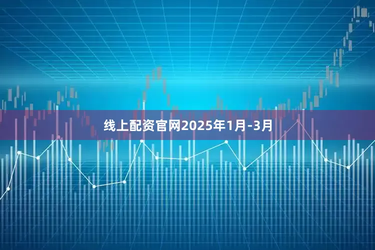 线上配资官网2025年1月-3月