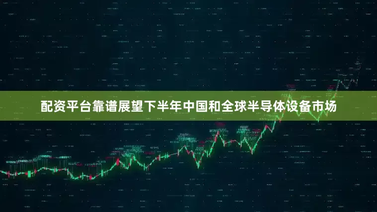 配资平台靠谱展望下半年中国和全球半导体设备市场