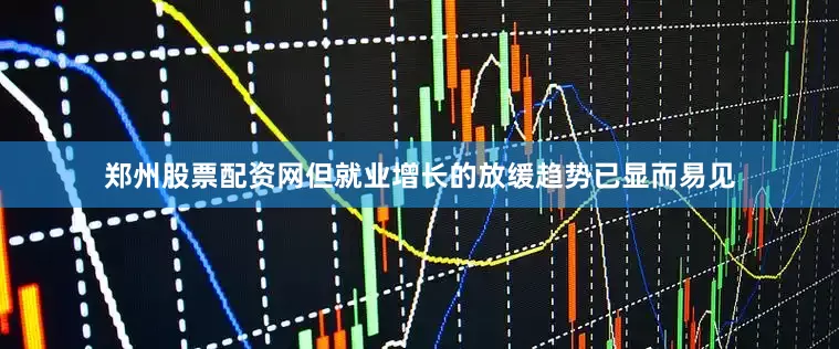 郑州股票配资网但就业增长的放缓趋势已显而易见