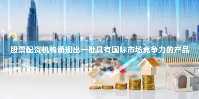 股票配资机构涌现出一批具有国际市场竞争力的产品