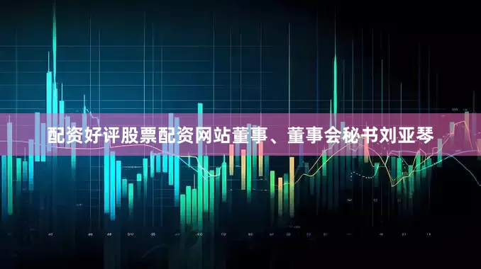 配资好评股票配资网站董事、董事会秘书刘亚琴