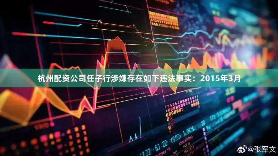 杭州配资公司任子行涉嫌存在如下违法事实：　　2015年3月