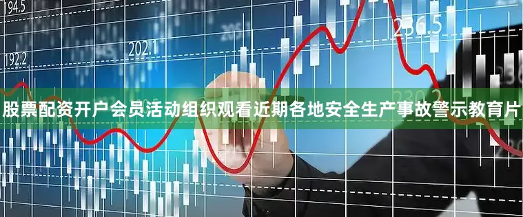 股票配资开户会员活动组织观看近期各地安全生产事故警示教育片