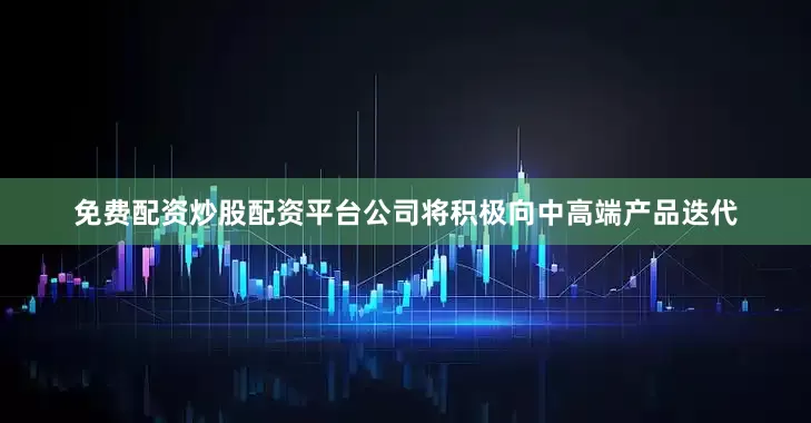 免费配资炒股配资平台公司将积极向中高端产品迭代