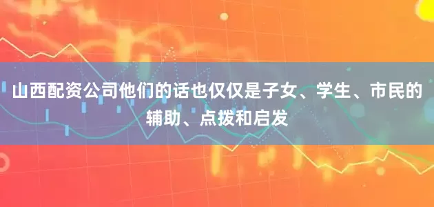 山西配资公司他们的话也仅仅是子女、学生、市民的辅助、点拨和启发
