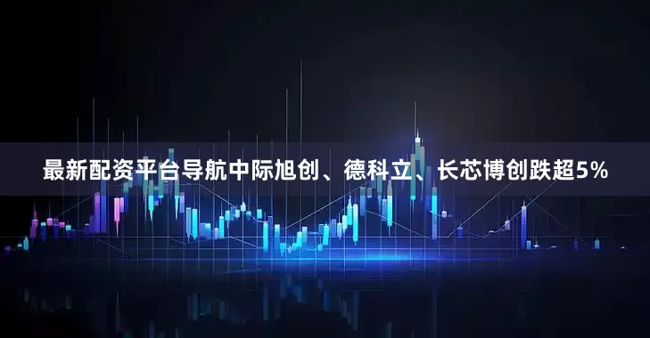 最新配资平台导航中际旭创、德科立、长芯博创跌超5%
