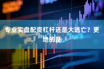 专业实盘配资杠杆还是大逃亡？更绝的是