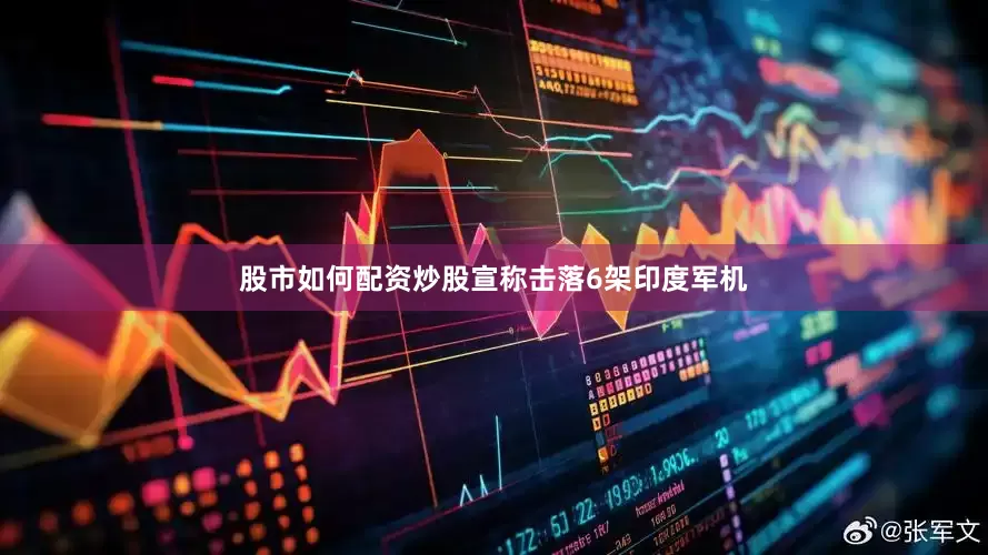 股市如何配资炒股宣称击落6架印度军机