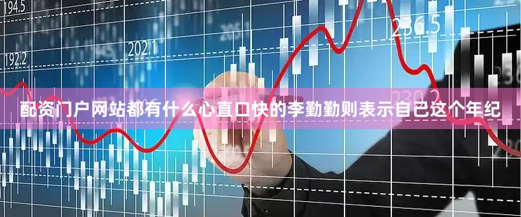 配资门户网站都有什么心直口快的李勤勤则表示自己这个年纪