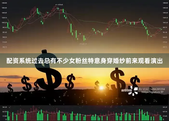 配资系统过去总有不少女粉丝特意身穿婚纱前来观看演出