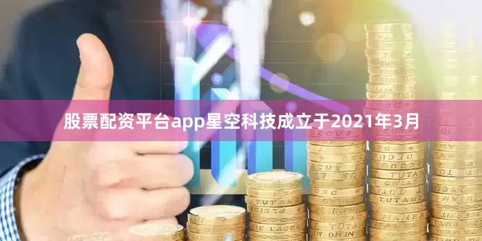 股票配资平台app星空科技成立于2021年3月