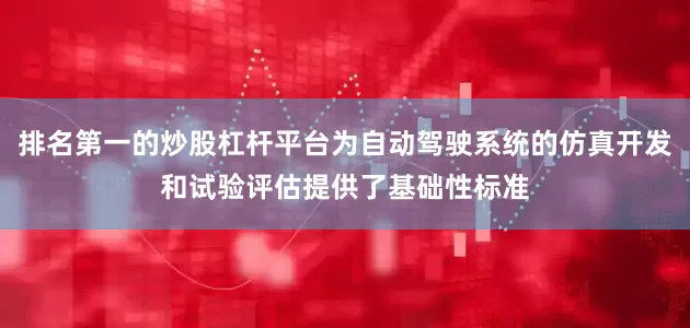 排名第一的炒股杠杆平台为自动驾驶系统的仿真开发和试验评估提供了基础性标准