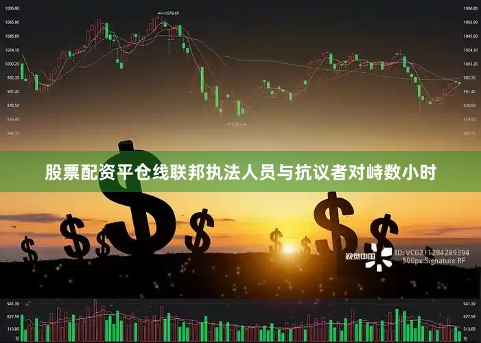 股票配资平仓线联邦执法人员与抗议者对峙数小时