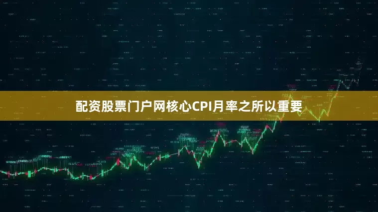 配资股票门户网　　核心CPI月率之所以重要