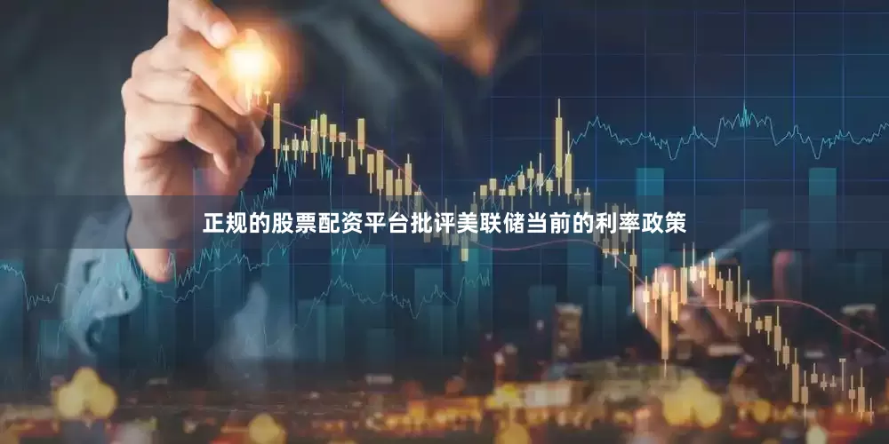 正规的股票配资平台批评美联储当前的利率政策