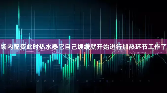 场内配资此时热水器它自己缓缓就开始进行加热环节工作了