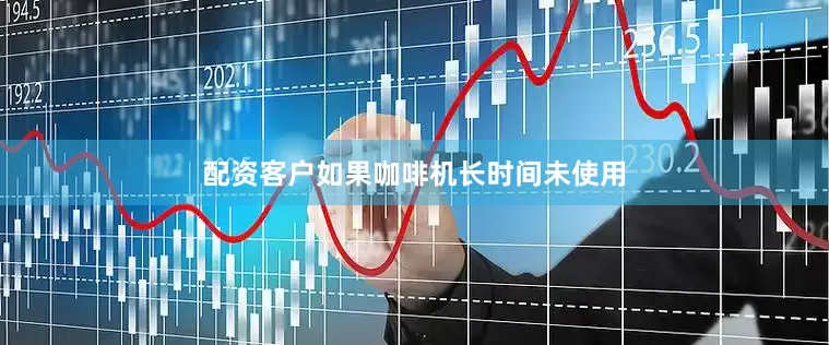 配资客户如果咖啡机长时间未使用
