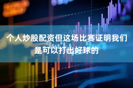 个人炒股配资但这场比赛证明我们是可以打出好球的