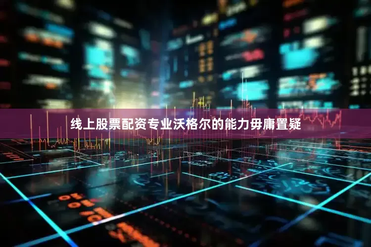 线上股票配资专业沃格尔的能力毋庸置疑