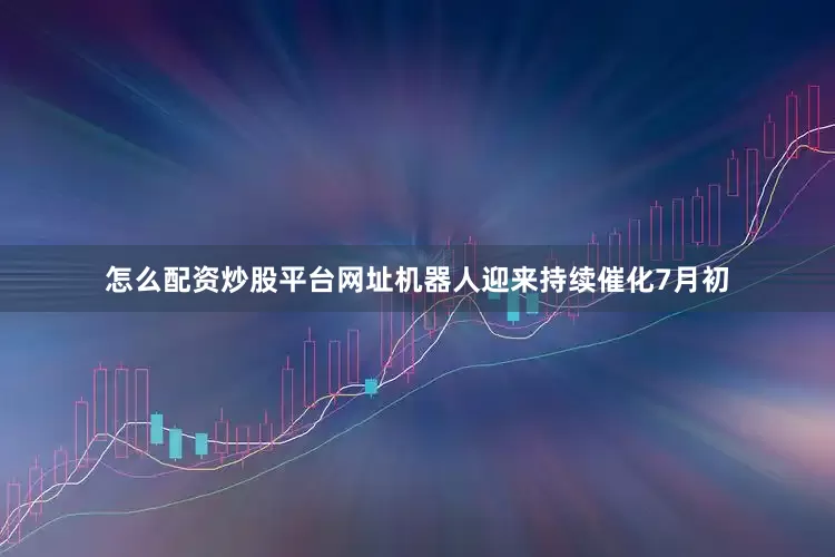 怎么配资炒股平台网址　　机器人迎来持续催化　　7月初