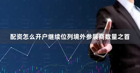 配资怎么开户继续位列境外参展商数量之首