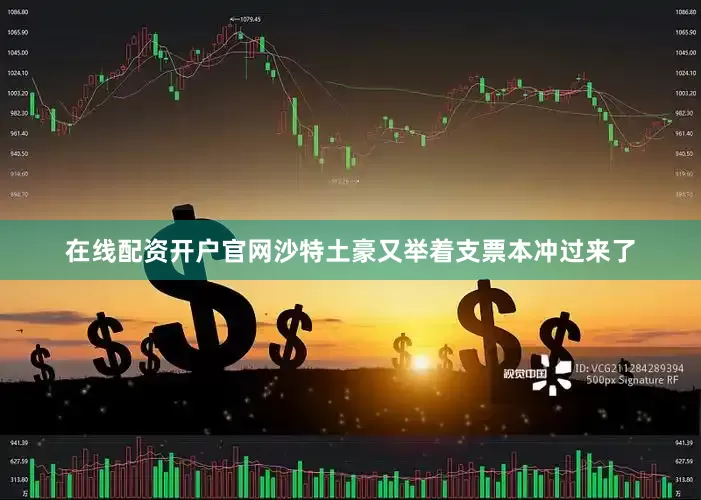 在线配资开户官网沙特土豪又举着支票本冲过来了