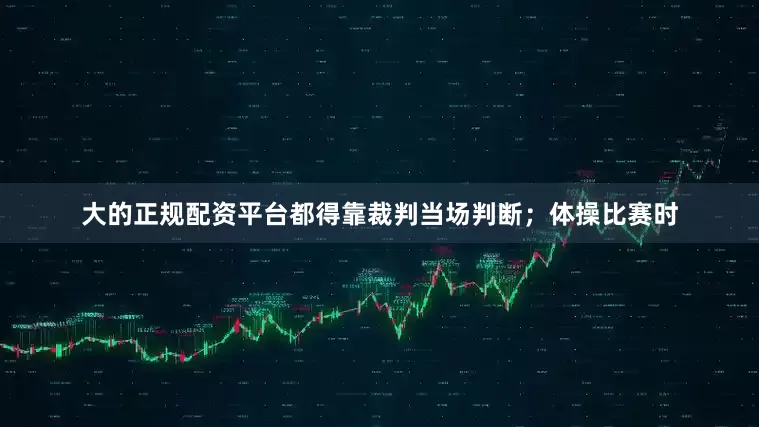 大的正规配资平台都得靠裁判当场判断；体操比赛时